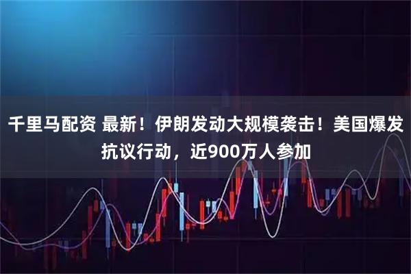 千里马配资 最新！伊朗发动大规模袭击！美国爆发抗议行动，近900万人参加