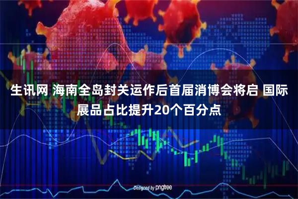 生讯网 海南全岛封关运作后首届消博会将启 国际展品占比提升20个百分点