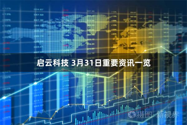 启云科技 3月31日重要资讯一览