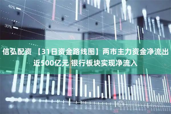 信弘配资 【31日资金路线图】两市主力资金净流出近500亿元 银行板块实现净流入