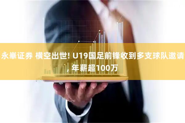 永崋证券 横空出世! U19国足前锋收到多支球队邀请, 年薪超100万