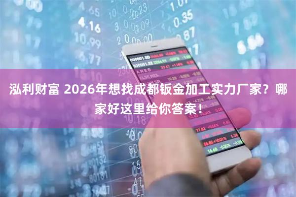 泓利财富 2026年想找成都钣金加工实力厂家？哪家好这里给你答案！