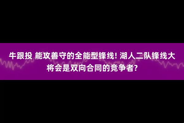 牛跟投 能攻善守的全能型锋线! 湖人二队锋线大将会是双向合同的竞争者?