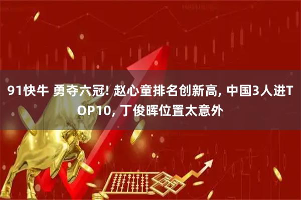 91快牛 勇夺六冠! 赵心童排名创新高, 中国3人进TOP10, 丁俊晖位置太意外