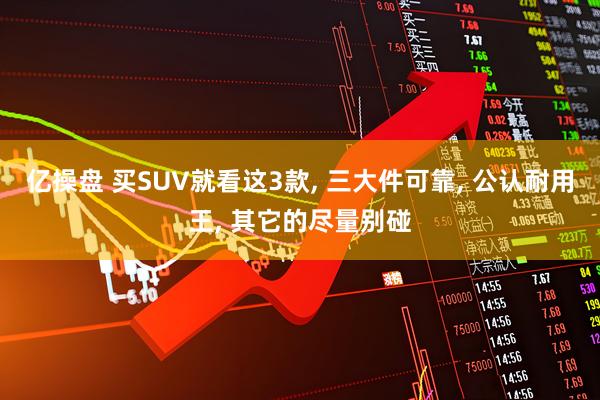 亿操盘 买SUV就看这3款, 三大件可靠, 公认耐用王, 其它的尽量别碰