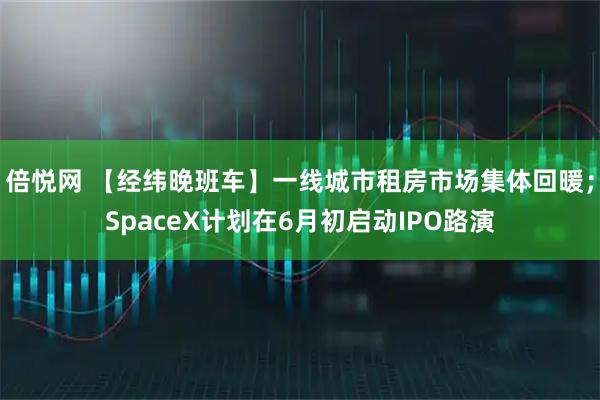 倍悦网 【经纬晚班车】一线城市租房市场集体回暖；SpaceX计划在6月初启动IPO路演