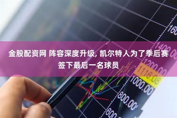 金股配资网 阵容深度升级, 凯尔特人为了季后赛签下最后一名球员