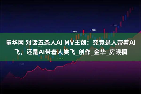 量华网 对话五条人AI MV主创：究竟是人带着AI飞，还是AI带着人类飞_创作_金华_房曦桐