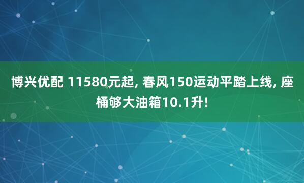 博兴优配 11580元起, 春风150运动平踏上线, 座桶够大油箱10.1升!