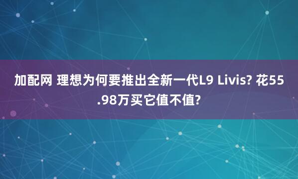 加配网 理想为何要推出全新一代L9 Livis? 花55.98万买它值不值?